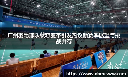 广州羽毛球队状态变革引发热议新赛季展望与挑战并存
