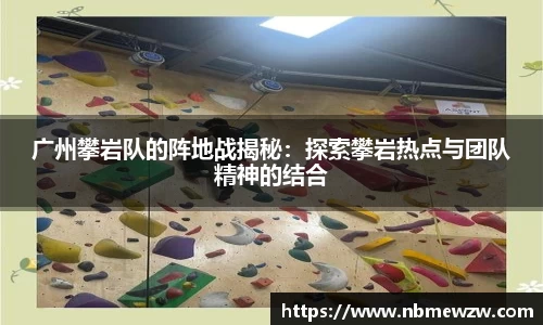 广州攀岩队的阵地战揭秘：探索攀岩热点与团队精神的结合